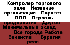 Контролер торгового зала › Название организации ­ Паритет, ООО › Отрасль предприятия ­ Другое › Минимальный оклад ­ 30 000 - Все города Работа » Вакансии   . Бурятия респ.